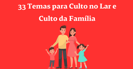 33 Temas para Culto no Lar e Culto da Família