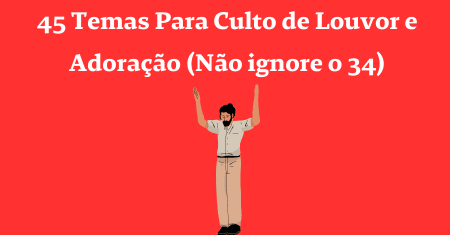 45 Temas Para Culto de Louvor e Adoração (Não ignore o 34)